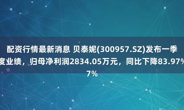 配资行情最新消息 贝泰妮(300957.SZ)发布一季度业绩，归母净利润2834.05万元，同比下降83.97%