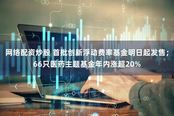 网络配资炒股 首批创新浮动费率基金明日起发售；66只医药主题基金年内涨超20%