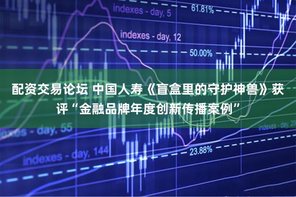 配资交易论坛 中国人寿《盲盒里的守护神兽》获评“金融品牌年度创新传播案例”