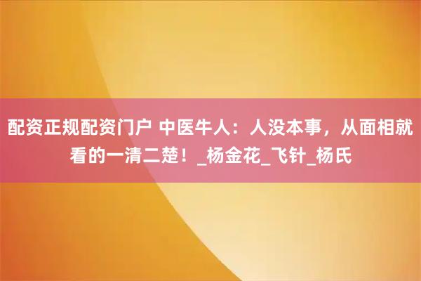 配资正规配资门户 中医牛人：人没本事，从面相就看的一清二楚！_杨金花_飞针_杨氏
