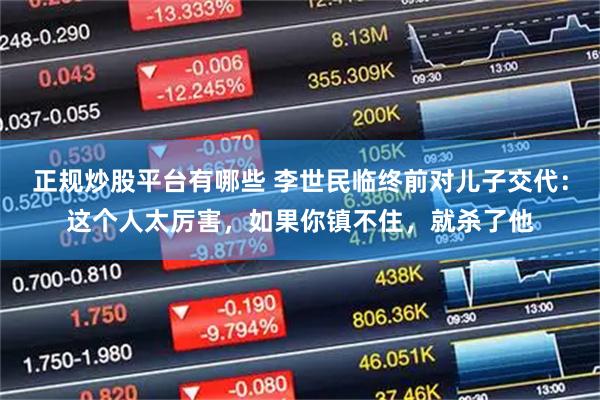 正规炒股平台有哪些 李世民临终前对儿子交代：这个人太厉害，如果你镇不住，就杀了他