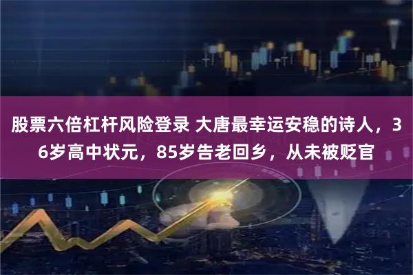 股票六倍杠杆风险登录 大唐最幸运安稳的诗人，36岁高中状元，85岁告老回乡，从未被贬官