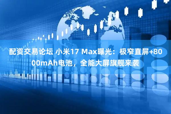 配资交易论坛 小米17 Max曝光：极窄直屏+8000mAh电池，全能大屏旗舰来袭