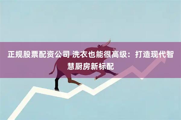 正规股票配资公司 洗衣也能很高级：打造现代智慧厨房新标配