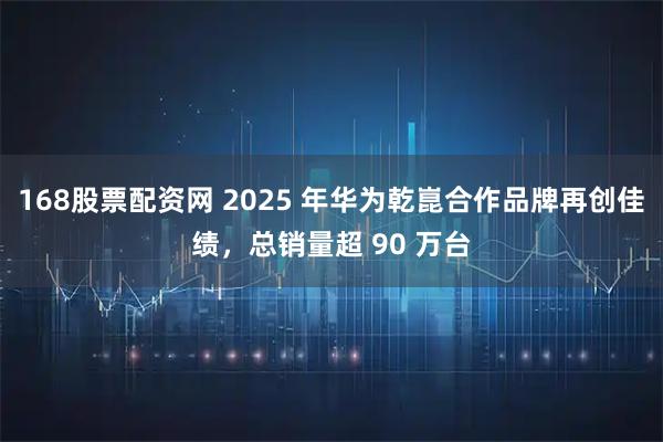 168股票配资网 2025 年华为乾崑合作品牌再创佳绩，总销量超 90 万台