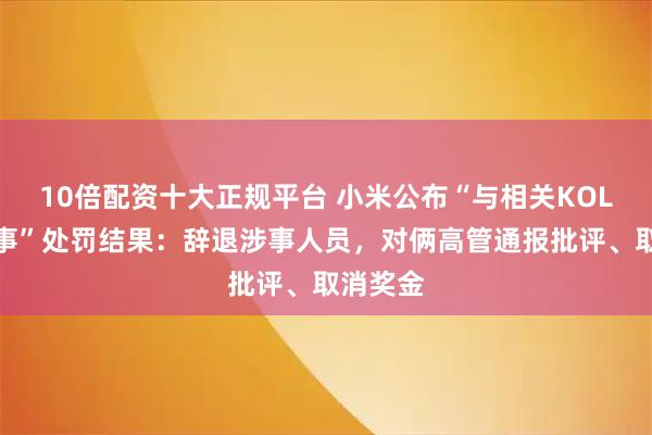 10倍配资十大正规平台 小米公布“与相关KOL接触一事”处罚结果：辞退涉事人员，对俩高管通报批评、取消奖金