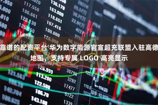 靠谱的配资平台 华为数字能源官宣超充联盟入驻高德地图，支持专属 LOGO 高亮显示