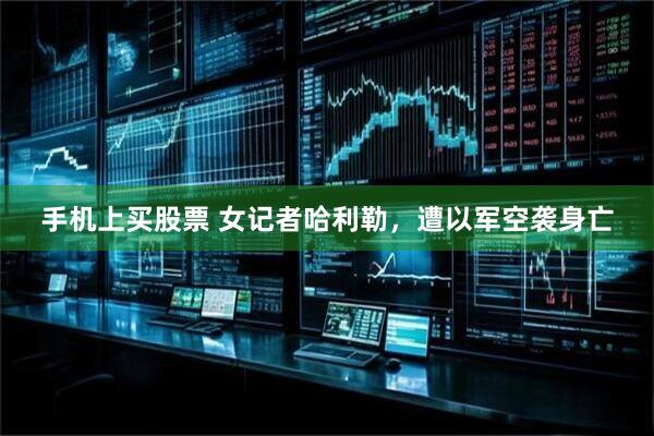 手机上买股票 女记者哈利勒，遭以军空袭身亡