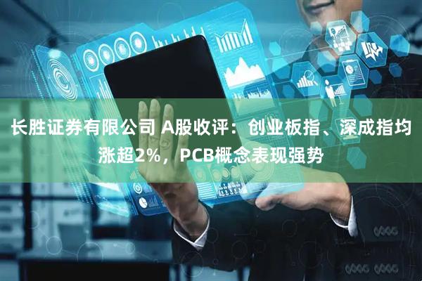 长胜证券有限公司 A股收评：创业板指、深成指均涨超2%，PCB概念表现强势