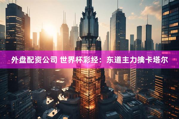 外盘配资公司 世界杯彩经：东道主力擒卡塔尔