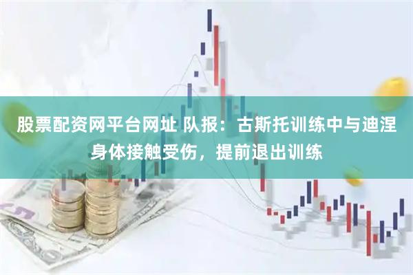 股票配资网平台网址 队报：古斯托训练中与迪涅身体接触受伤，提前退出训练